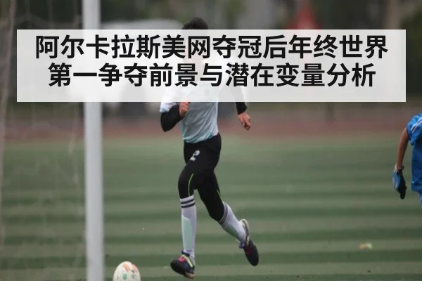 阿尔卡拉斯美网夺冠后年终世界第一争夺前景与潜在变量分析